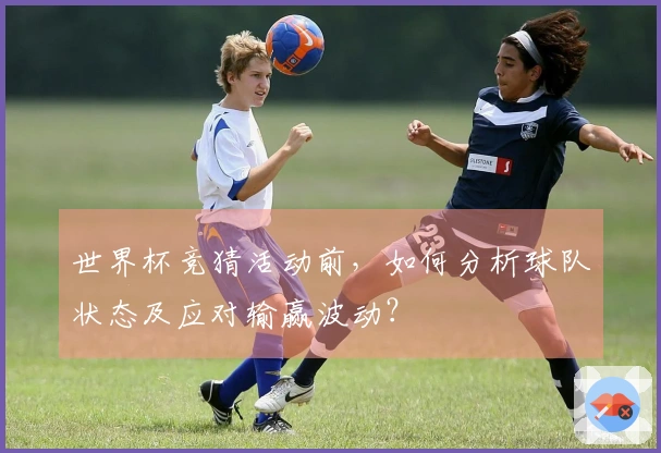 世界杯竞猜活动前，如何分析球队状态及应对输赢波动？