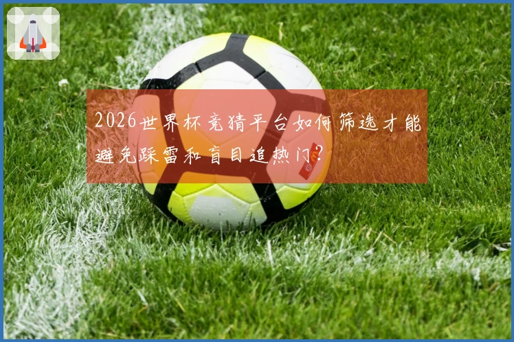2026世界杯竞猜平台如何筛选才能避免踩雷和盲目追热门？