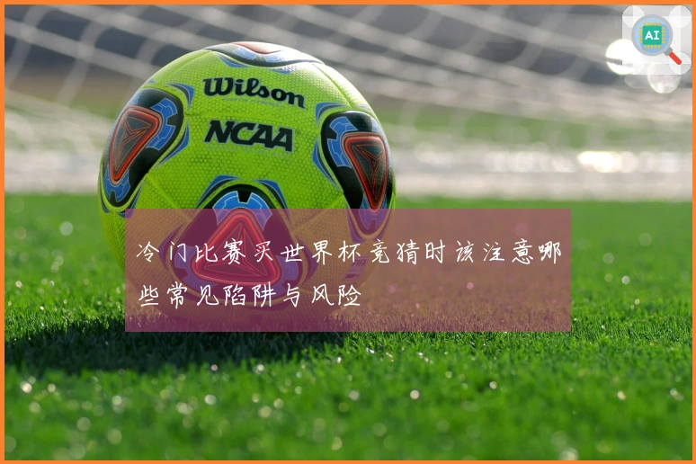 冷门比赛买世界杯竞猜时该注意哪些常见陷阱与风险