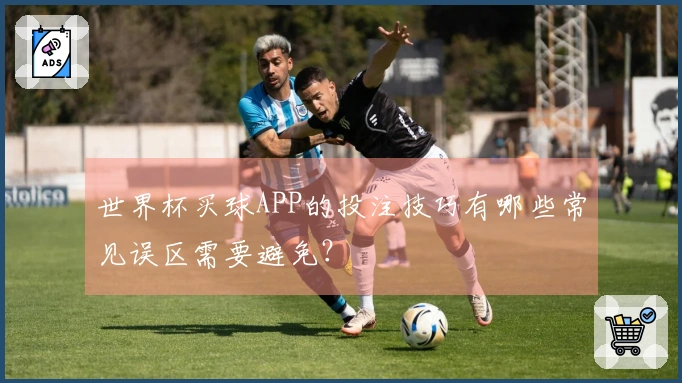 世界杯买球APP的投注技巧有哪些常见误区需要避免？