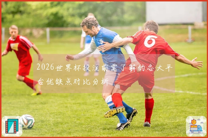 2026世界杯投注前需了解的各大平台优缺点对比分析