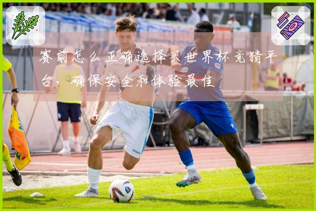 赛前怎么正确选择买世界杯竞猜平台，确保安全和体验最佳