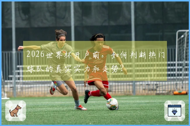 2026世界杯开户前，如何判断热门球队的真实实力和走势？