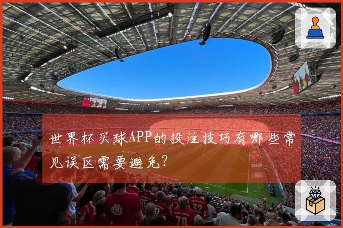 世界杯买球APP的投注技巧有哪些常见误区需要避免？