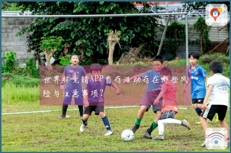 世界杯竞猜APP首存活动存在哪些风险与注意事项？